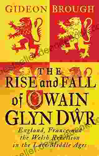 The Rise And Fall Of Owain Glyn Dwr: England France And The Welsh Rebellion In The Late Middle Ages