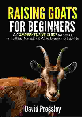 Raising Goats For Beginners: A Comprehensive Guide To Learning How To Breed Manage And Market Livestock For Beginners