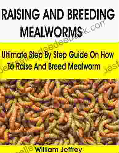 RAISING AND BREEDING MEALWORMS: Ultimate Step By Step Guide On How To Raise And Breed Mealworm