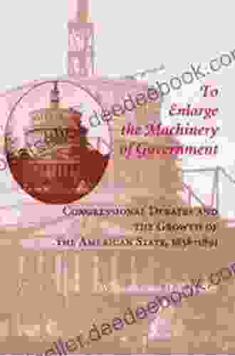 To Enlarge The Machinery Of Government: Congressional Debates And The Growth Of The American State 1858 1891 (Reconfiguring American Political History)