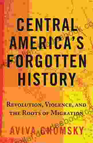 Central America s Forgotten History: Revolution Violence and the Roots of Migration