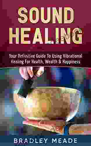 Sound Healing: Your Definitive Guide To Using Vibrational Healing For Health Wealth Happiness
